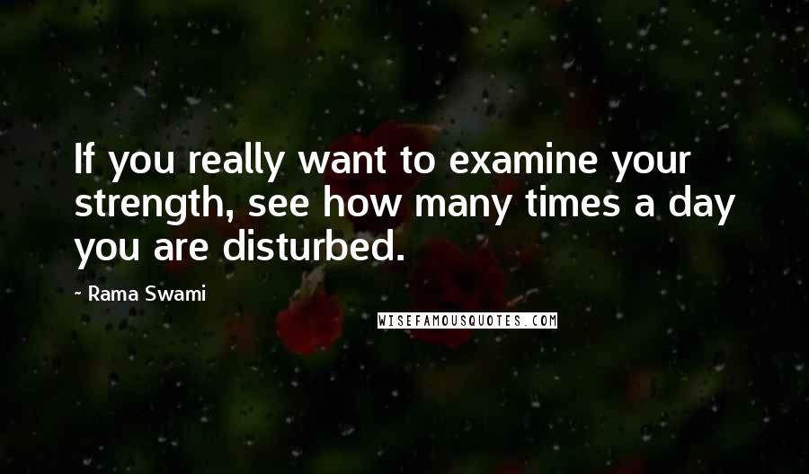 Rama Swami Quotes: If you really want to examine your strength, see how many times a day you are disturbed.