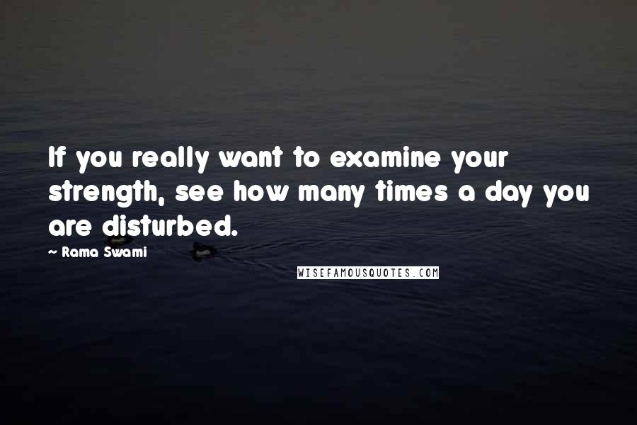 Rama Swami Quotes: If you really want to examine your strength, see how many times a day you are disturbed.
