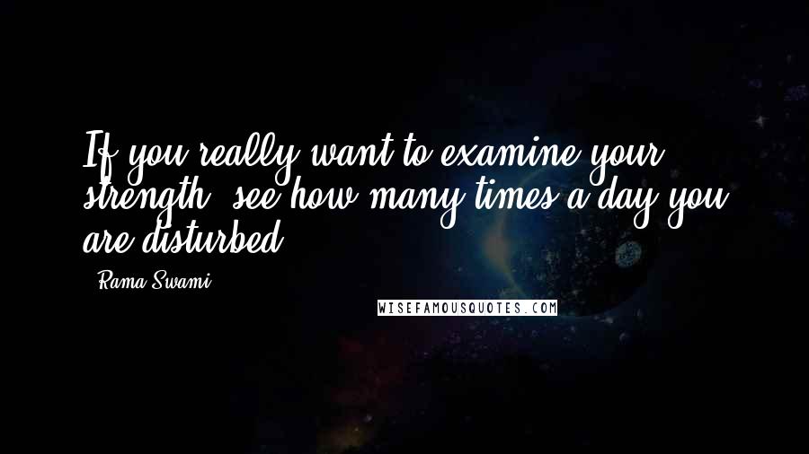 Rama Swami Quotes: If you really want to examine your strength, see how many times a day you are disturbed.