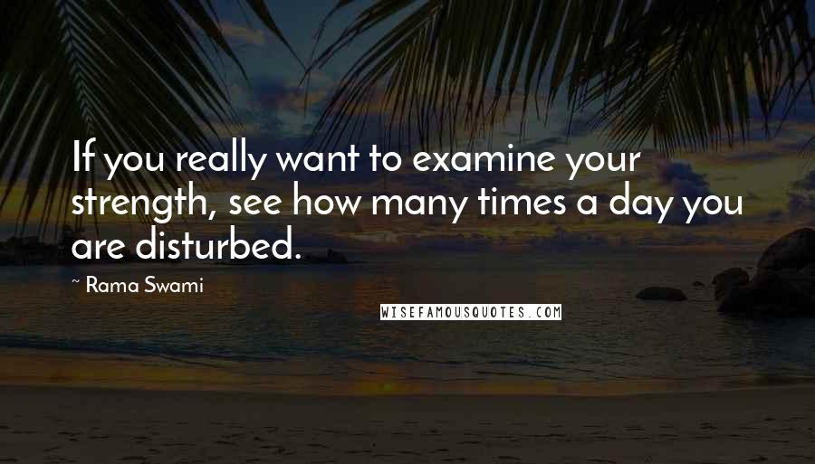 Rama Swami Quotes: If you really want to examine your strength, see how many times a day you are disturbed.