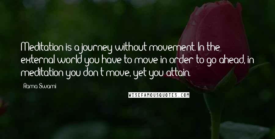 Rama Swami Quotes: Meditation is a journey without movement. In the external world you have to move in order to go ahead, in meditation you don't move, yet you attain.