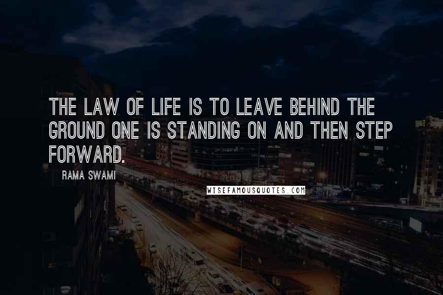 Rama Swami Quotes: The law of life is to leave behind the ground one is standing on and then step forward.