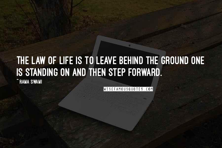 Rama Swami Quotes: The law of life is to leave behind the ground one is standing on and then step forward.