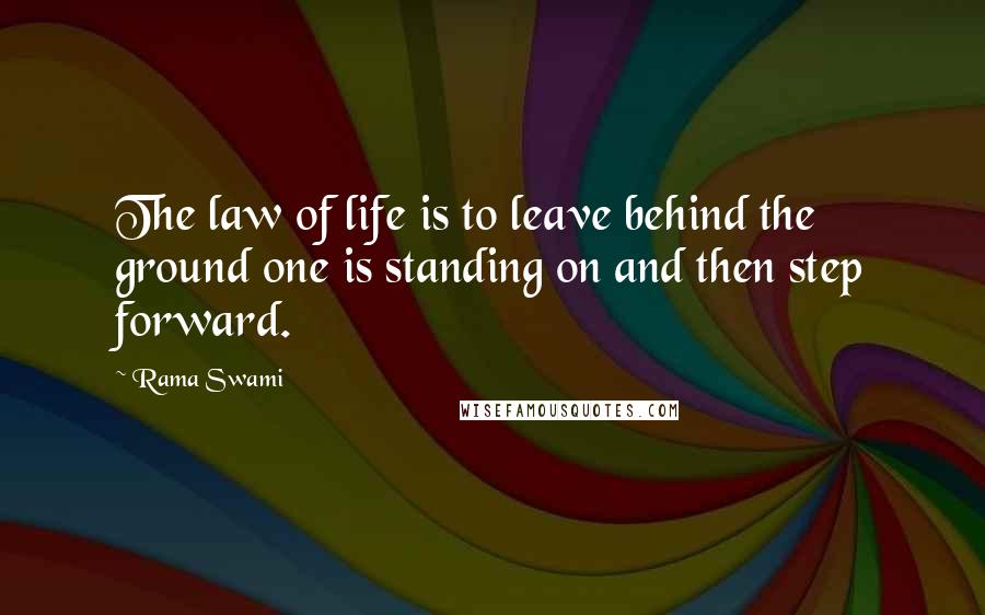 Rama Swami Quotes: The law of life is to leave behind the ground one is standing on and then step forward.