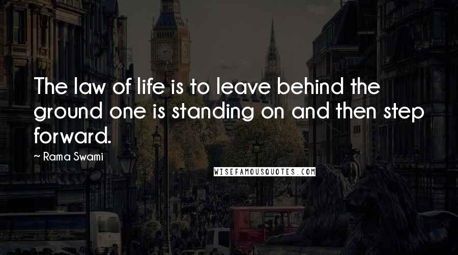 Rama Swami Quotes: The law of life is to leave behind the ground one is standing on and then step forward.