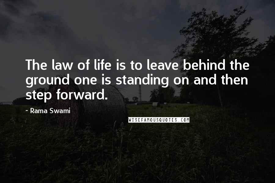 Rama Swami Quotes: The law of life is to leave behind the ground one is standing on and then step forward.