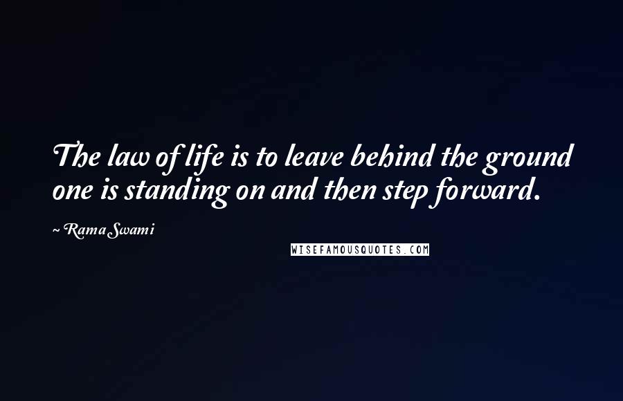 Rama Swami Quotes: The law of life is to leave behind the ground one is standing on and then step forward.