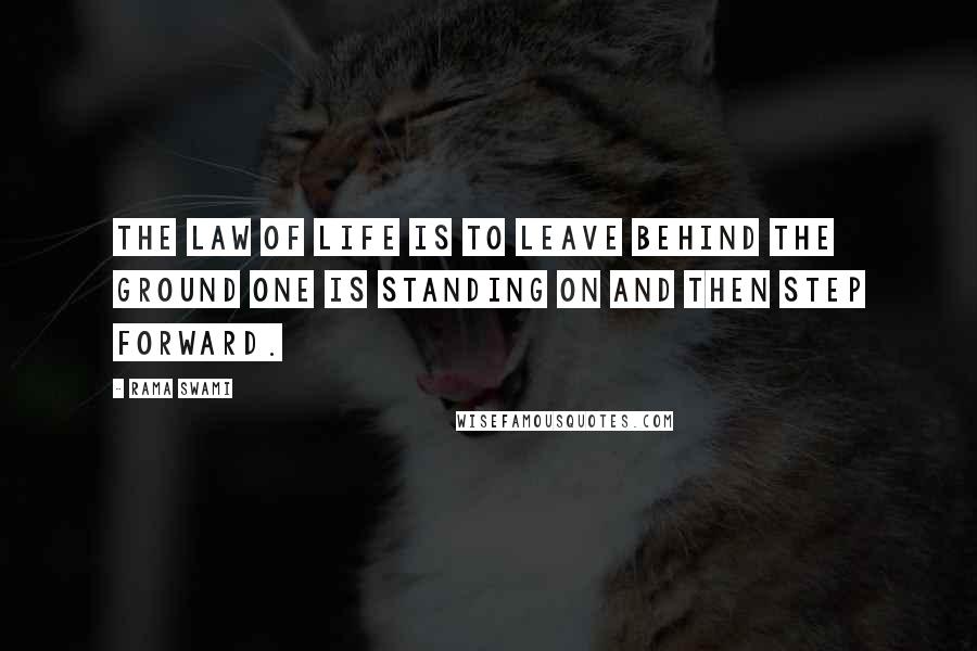 Rama Swami Quotes: The law of life is to leave behind the ground one is standing on and then step forward.