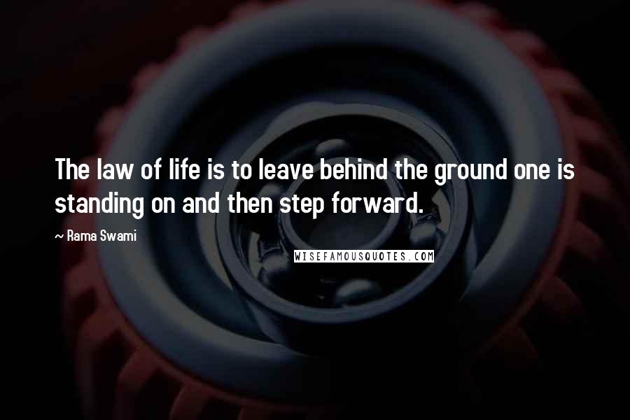 Rama Swami Quotes: The law of life is to leave behind the ground one is standing on and then step forward.