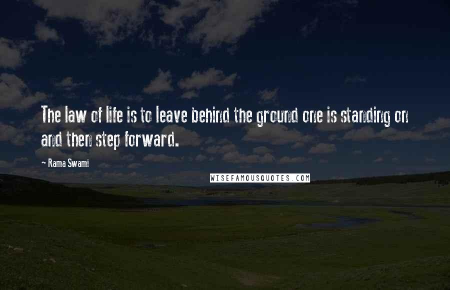Rama Swami Quotes: The law of life is to leave behind the ground one is standing on and then step forward.