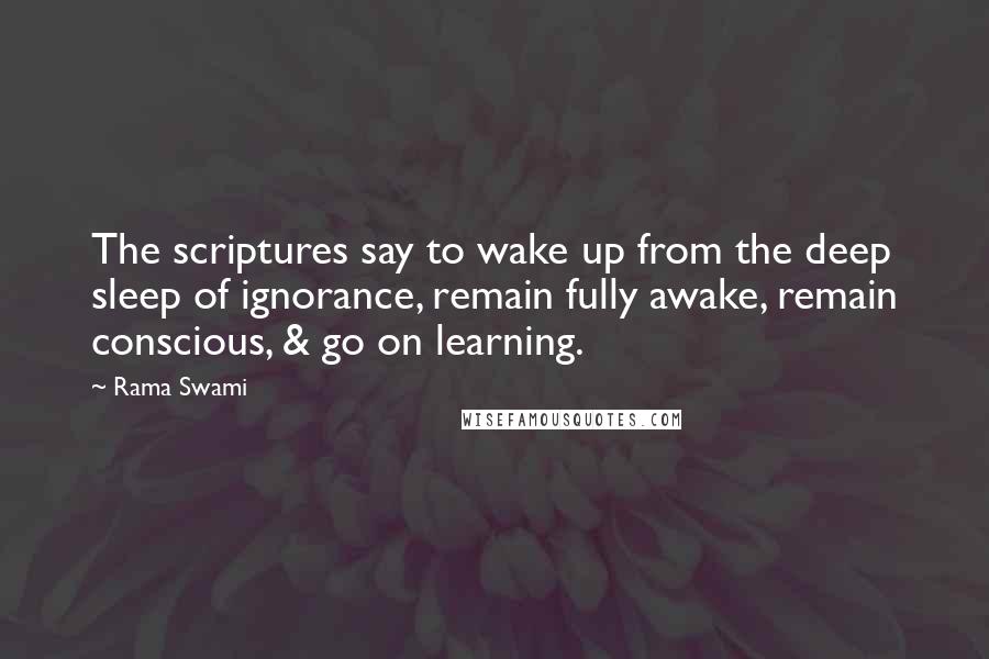 Rama Swami Quotes: The scriptures say to wake up from the deep sleep of ignorance, remain fully awake, remain conscious, & go on learning.