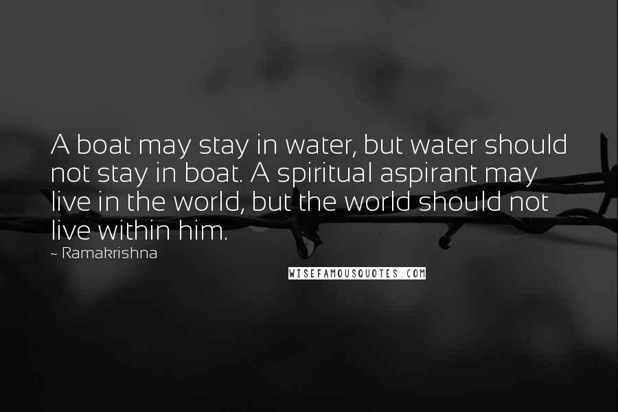 Ramakrishna Quotes: A boat may stay in water, but water should not stay in boat. A spiritual aspirant may live in the world, but the world should not live within him.