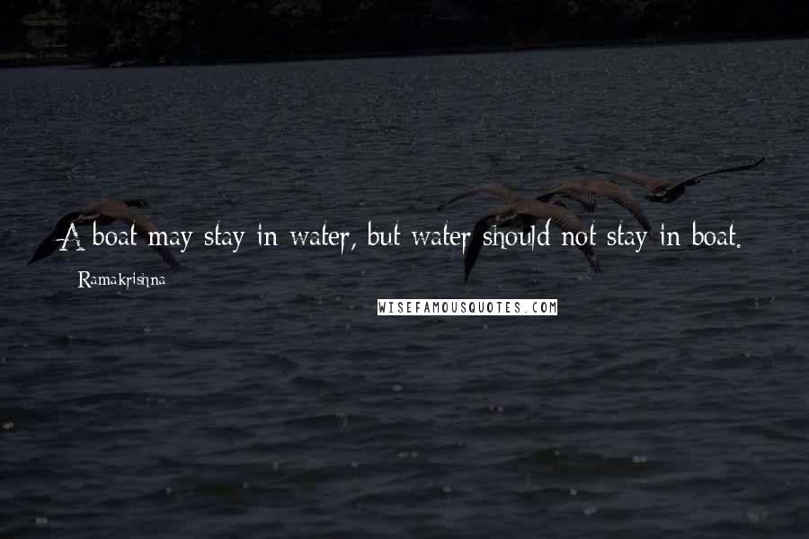 Ramakrishna Quotes: A boat may stay in water, but water should not stay in boat. A spiritual aspirant may live in the world, but the world should not live within him.