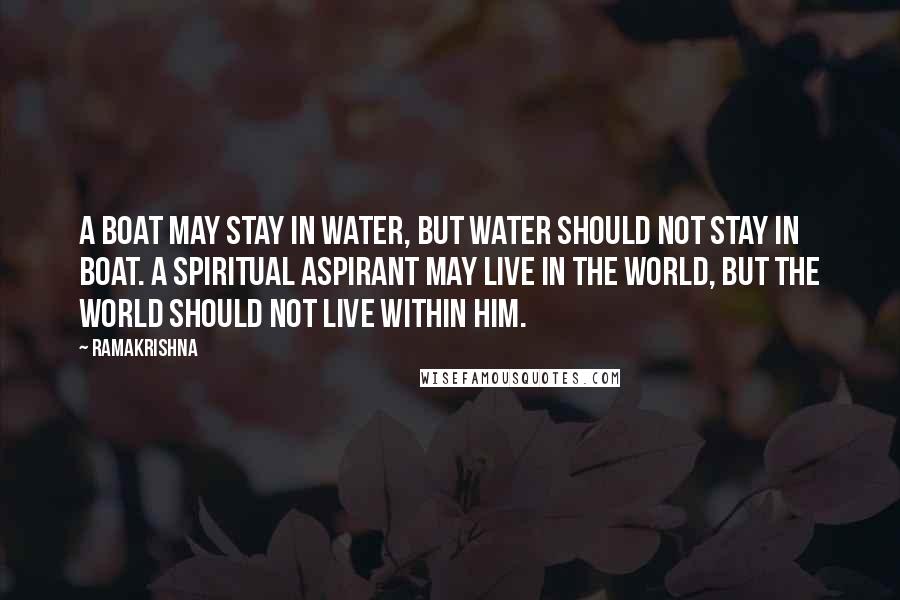 Ramakrishna Quotes: A boat may stay in water, but water should not stay in boat. A spiritual aspirant may live in the world, but the world should not live within him.