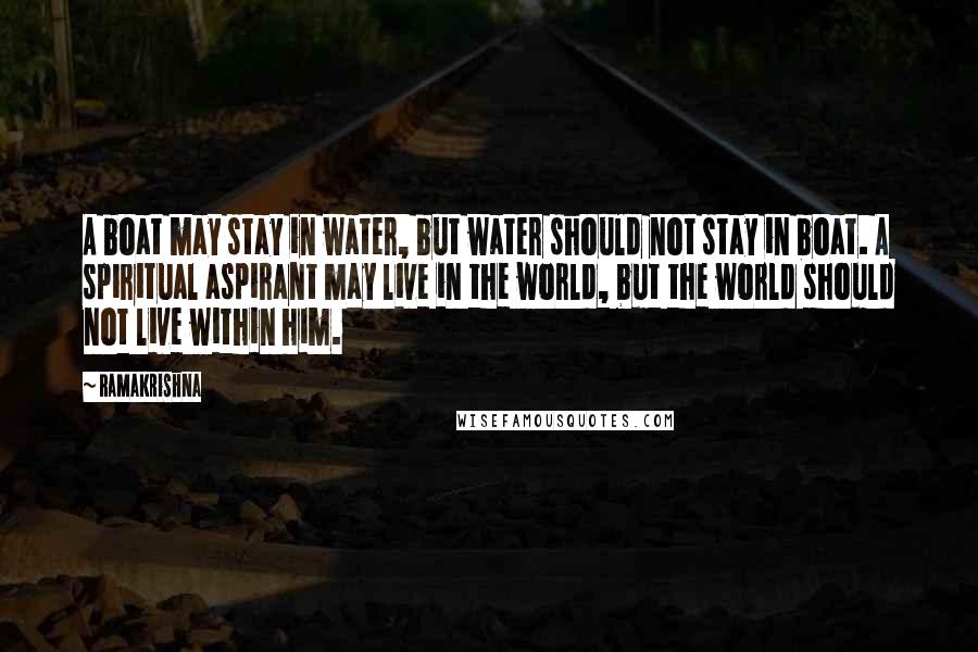 Ramakrishna Quotes: A boat may stay in water, but water should not stay in boat. A spiritual aspirant may live in the world, but the world should not live within him.