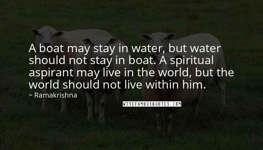 Ramakrishna Quotes: A boat may stay in water, but water should not stay in boat. A spiritual aspirant may live in the world, but the world should not live within him.