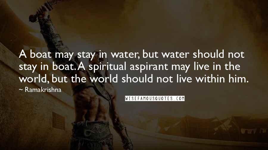 Ramakrishna Quotes: A boat may stay in water, but water should not stay in boat. A spiritual aspirant may live in the world, but the world should not live within him.