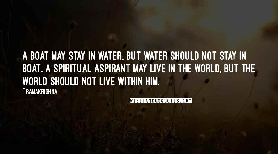 Ramakrishna Quotes: A boat may stay in water, but water should not stay in boat. A spiritual aspirant may live in the world, but the world should not live within him.