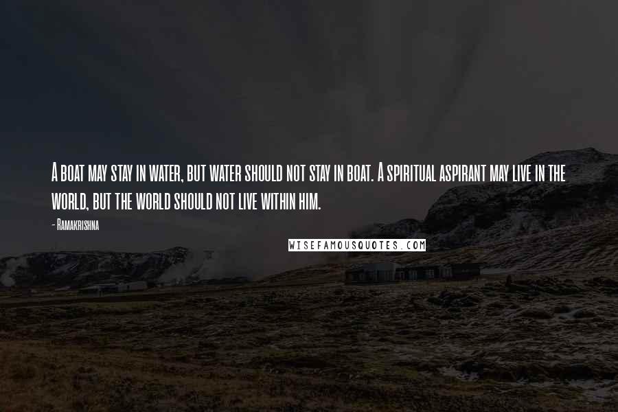 Ramakrishna Quotes: A boat may stay in water, but water should not stay in boat. A spiritual aspirant may live in the world, but the world should not live within him.