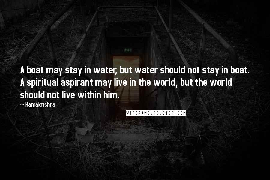 Ramakrishna Quotes: A boat may stay in water, but water should not stay in boat. A spiritual aspirant may live in the world, but the world should not live within him.