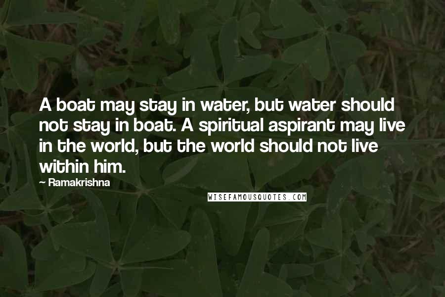 Ramakrishna Quotes: A boat may stay in water, but water should not stay in boat. A spiritual aspirant may live in the world, but the world should not live within him.