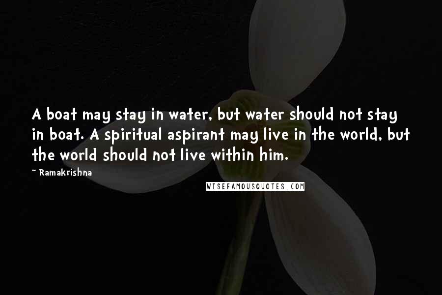 Ramakrishna Quotes: A boat may stay in water, but water should not stay in boat. A spiritual aspirant may live in the world, but the world should not live within him.