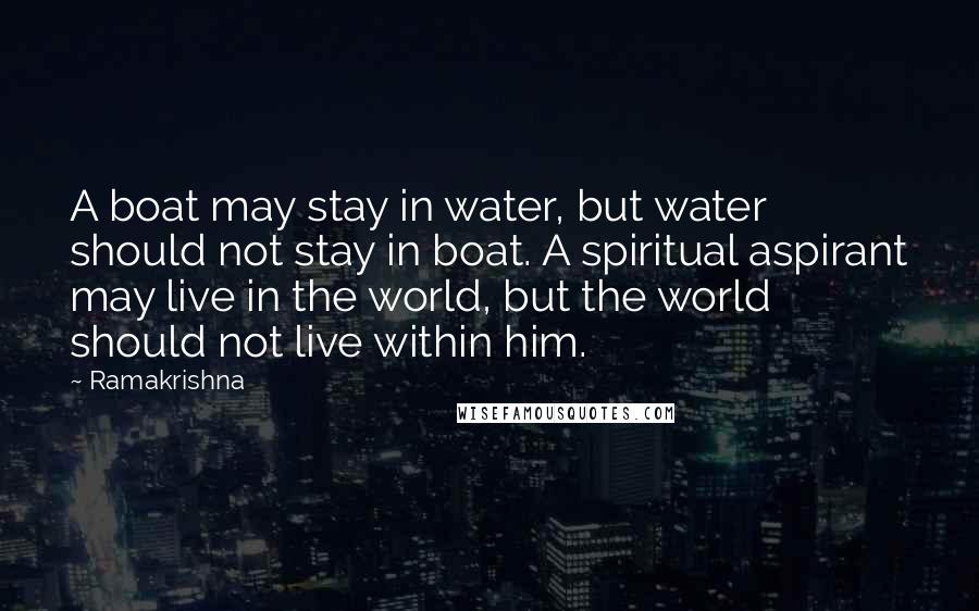 Ramakrishna Quotes: A boat may stay in water, but water should not stay in boat. A spiritual aspirant may live in the world, but the world should not live within him.