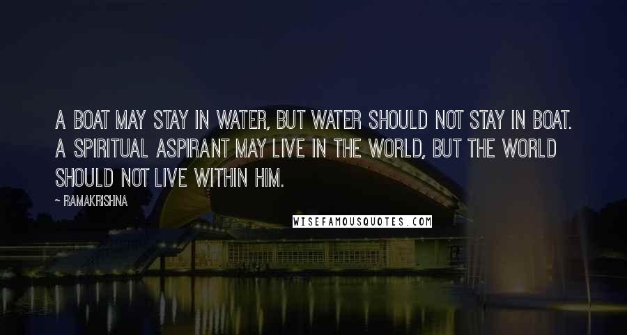 Ramakrishna Quotes: A boat may stay in water, but water should not stay in boat. A spiritual aspirant may live in the world, but the world should not live within him.