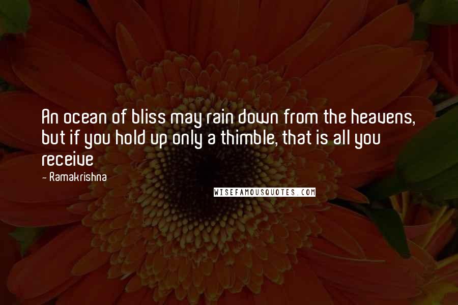 Ramakrishna Quotes: An ocean of bliss may rain down from the heavens, but if you hold up only a thimble, that is all you receive