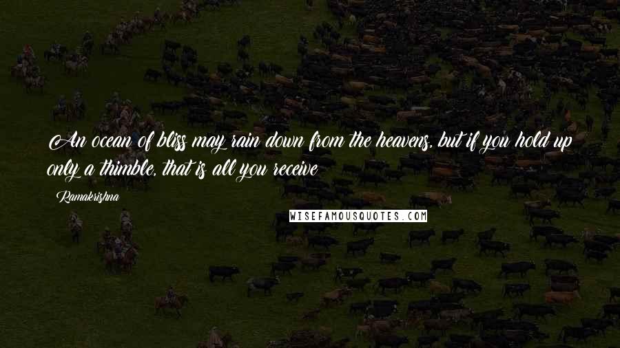 Ramakrishna Quotes: An ocean of bliss may rain down from the heavens, but if you hold up only a thimble, that is all you receive