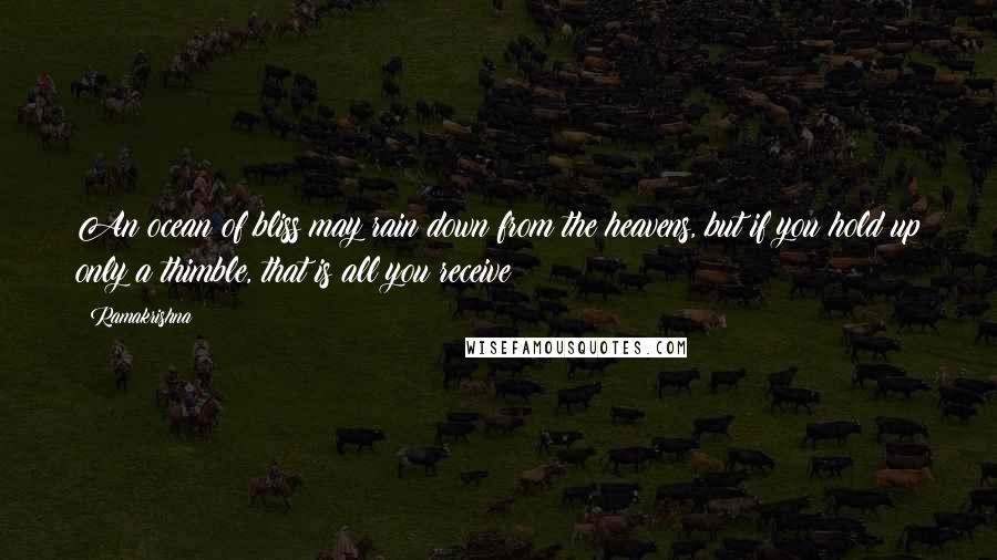 Ramakrishna Quotes: An ocean of bliss may rain down from the heavens, but if you hold up only a thimble, that is all you receive