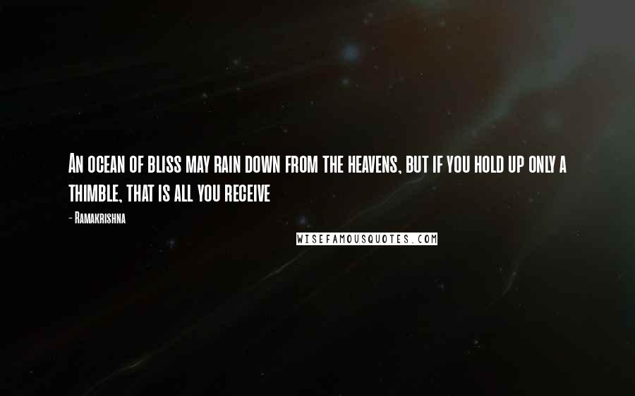 Ramakrishna Quotes: An ocean of bliss may rain down from the heavens, but if you hold up only a thimble, that is all you receive