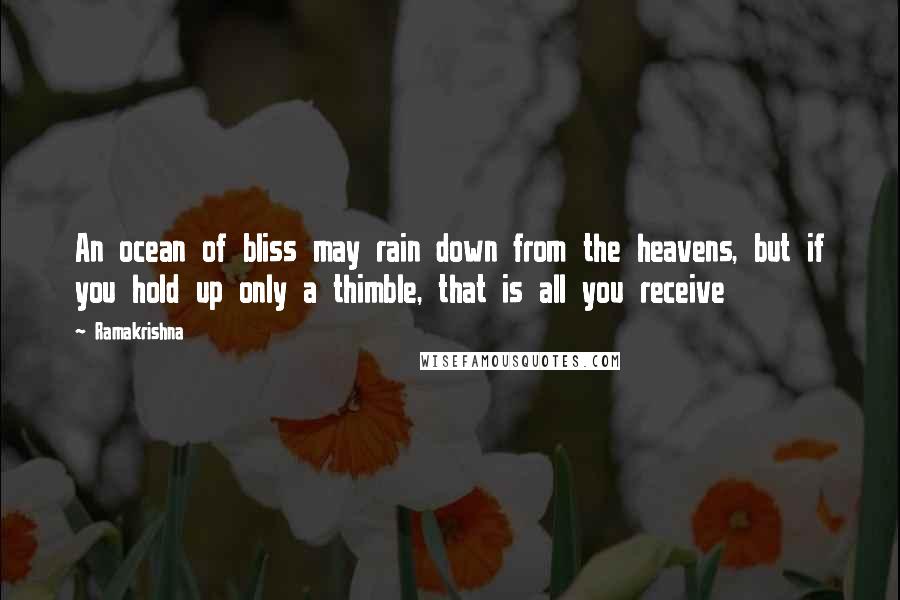 Ramakrishna Quotes: An ocean of bliss may rain down from the heavens, but if you hold up only a thimble, that is all you receive