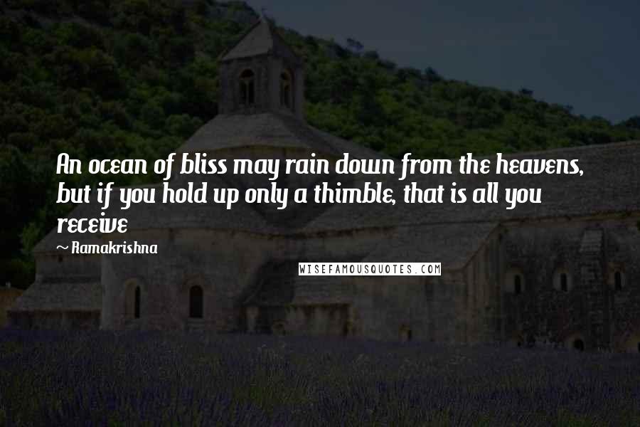 Ramakrishna Quotes: An ocean of bliss may rain down from the heavens, but if you hold up only a thimble, that is all you receive