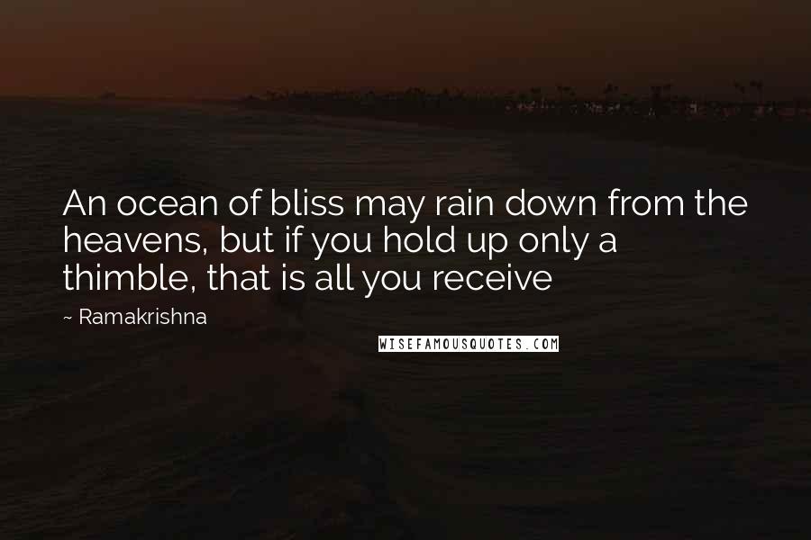 Ramakrishna Quotes: An ocean of bliss may rain down from the heavens, but if you hold up only a thimble, that is all you receive