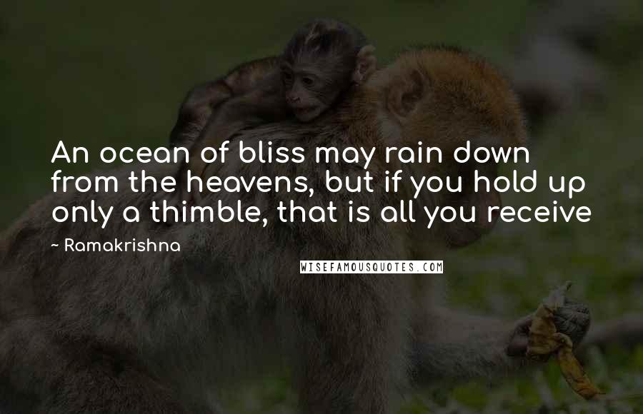 Ramakrishna Quotes: An ocean of bliss may rain down from the heavens, but if you hold up only a thimble, that is all you receive