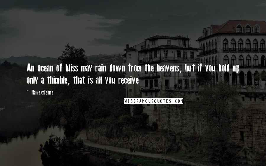 Ramakrishna Quotes: An ocean of bliss may rain down from the heavens, but if you hold up only a thimble, that is all you receive