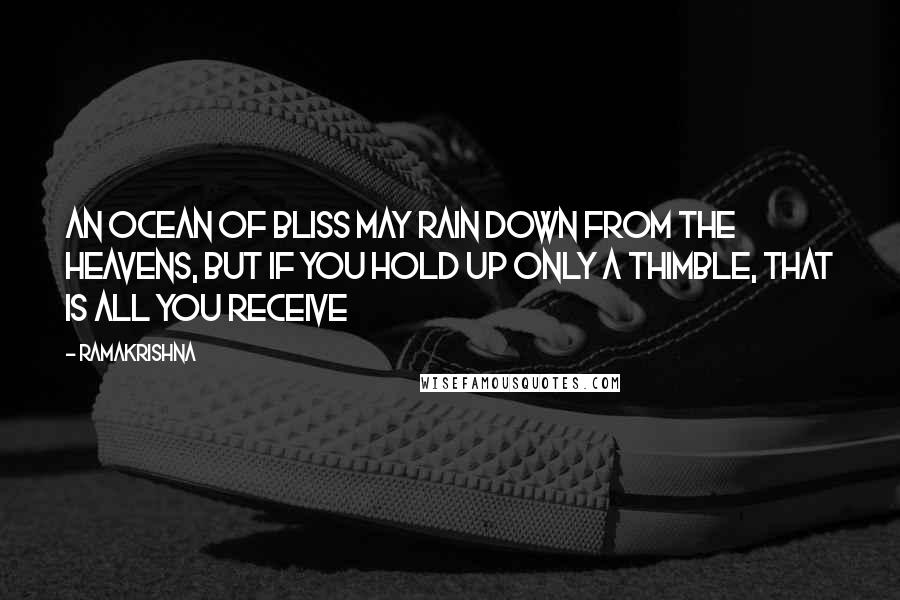 Ramakrishna Quotes: An ocean of bliss may rain down from the heavens, but if you hold up only a thimble, that is all you receive