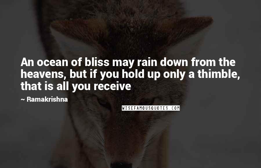 Ramakrishna Quotes: An ocean of bliss may rain down from the heavens, but if you hold up only a thimble, that is all you receive