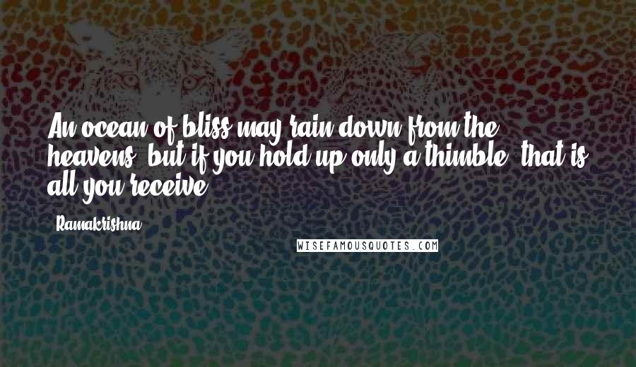 Ramakrishna Quotes: An ocean of bliss may rain down from the heavens, but if you hold up only a thimble, that is all you receive