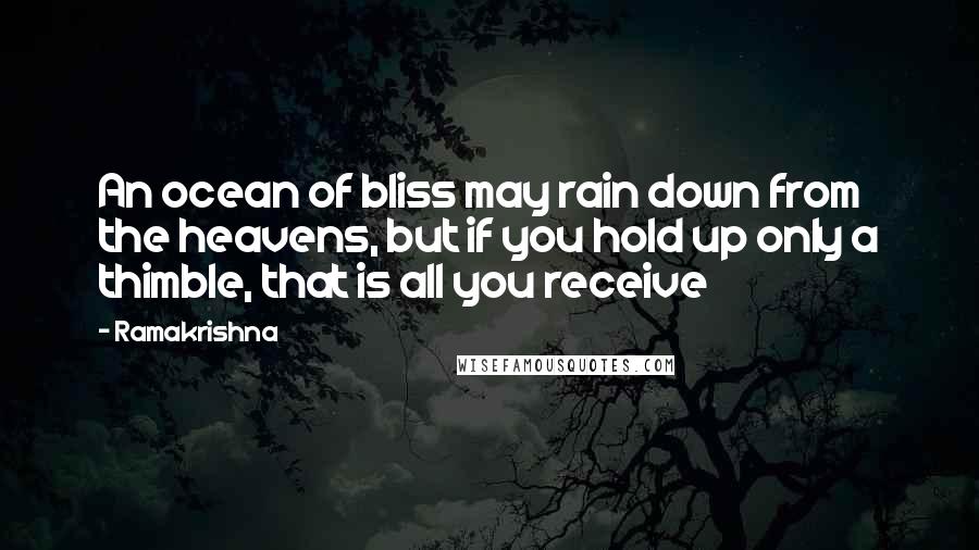 Ramakrishna Quotes: An ocean of bliss may rain down from the heavens, but if you hold up only a thimble, that is all you receive