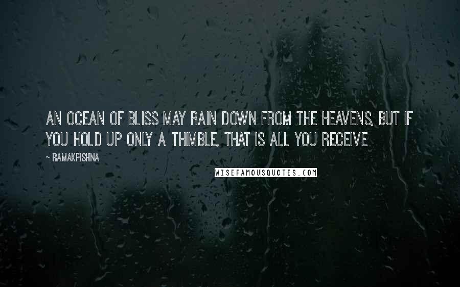 Ramakrishna Quotes: An ocean of bliss may rain down from the heavens, but if you hold up only a thimble, that is all you receive