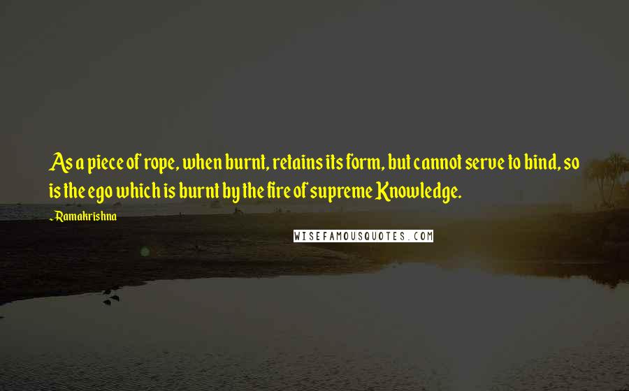 Ramakrishna Quotes: As a piece of rope, when burnt, retains its form, but cannot serve to bind, so is the ego which is burnt by the fire of supreme Knowledge.