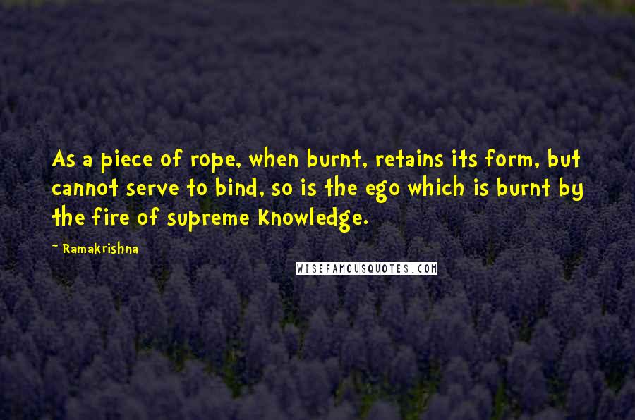 Ramakrishna Quotes: As a piece of rope, when burnt, retains its form, but cannot serve to bind, so is the ego which is burnt by the fire of supreme Knowledge.