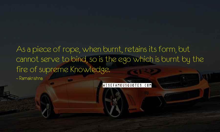 Ramakrishna Quotes: As a piece of rope, when burnt, retains its form, but cannot serve to bind, so is the ego which is burnt by the fire of supreme Knowledge.