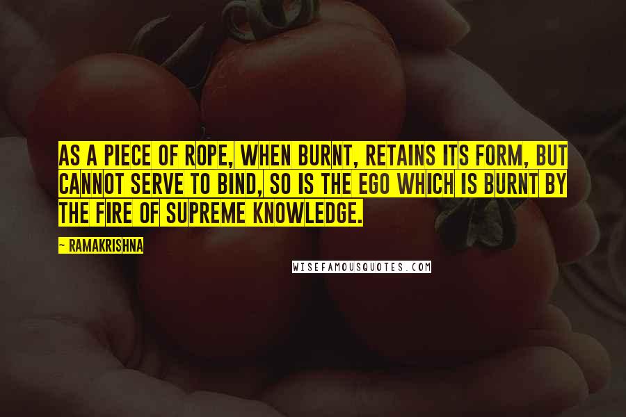 Ramakrishna Quotes: As a piece of rope, when burnt, retains its form, but cannot serve to bind, so is the ego which is burnt by the fire of supreme Knowledge.