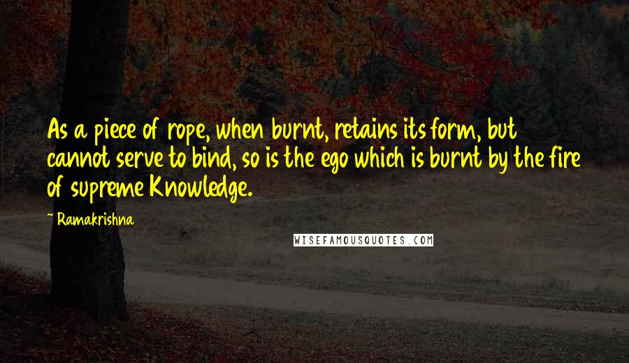 Ramakrishna Quotes: As a piece of rope, when burnt, retains its form, but cannot serve to bind, so is the ego which is burnt by the fire of supreme Knowledge.