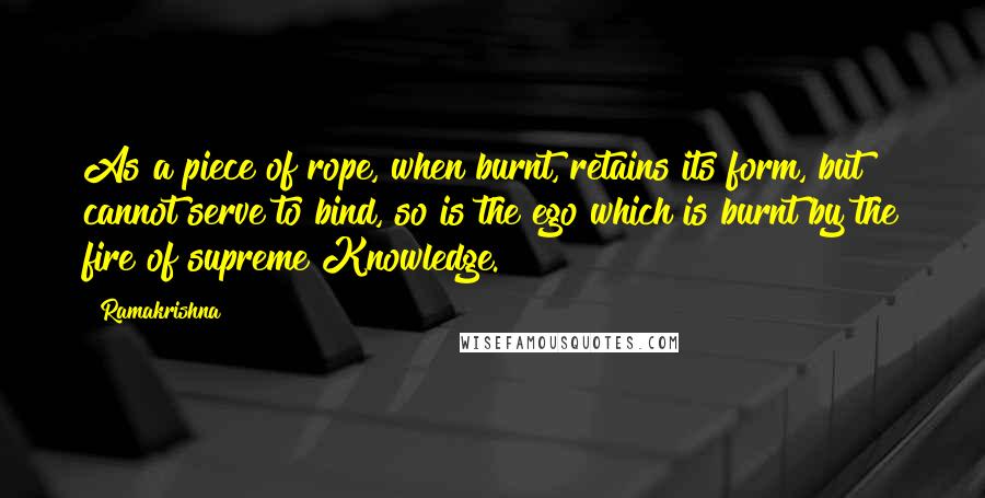 Ramakrishna Quotes: As a piece of rope, when burnt, retains its form, but cannot serve to bind, so is the ego which is burnt by the fire of supreme Knowledge.