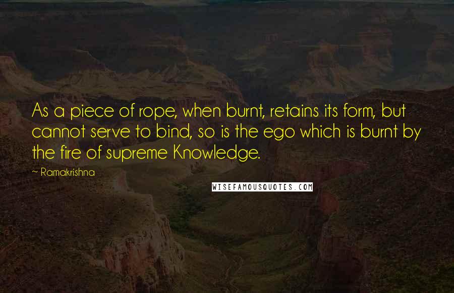 Ramakrishna Quotes: As a piece of rope, when burnt, retains its form, but cannot serve to bind, so is the ego which is burnt by the fire of supreme Knowledge.