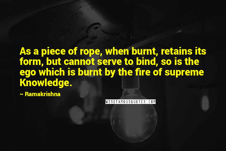 Ramakrishna Quotes: As a piece of rope, when burnt, retains its form, but cannot serve to bind, so is the ego which is burnt by the fire of supreme Knowledge.